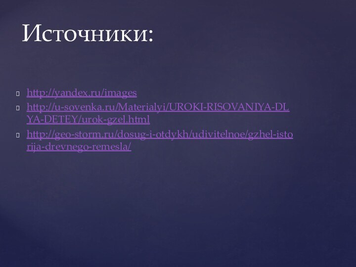 http://yandex.ru/imageshttp://u-sovenka.ru/Materialyi/UROKI-RISOVANIYA-DLYA-DETEY/urok-gzel.htmlhttp://geo-storm.ru/dosug-i-otdykh/udivitelnoe/gzhel-istorija-drevnego-remesla/Источники: