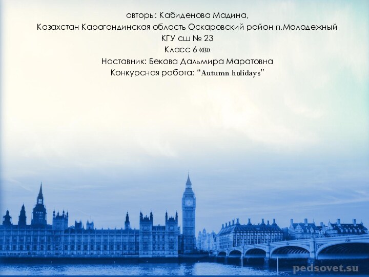 авторы: Кабиденова Мадина, Казахстан Карагандинская область Оскаровский район п.МолодежныйКГУ сш № 23Класс