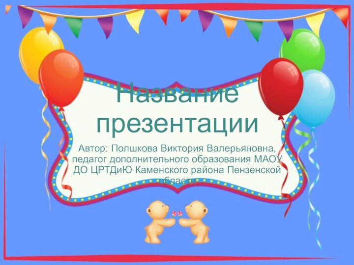 Название презентацииАвтор: Полшкова Виктория Валерьяновна, педагог дополнительного образования МАОУ ДО ЦРТДиЮ Каменского района Пензенской области
