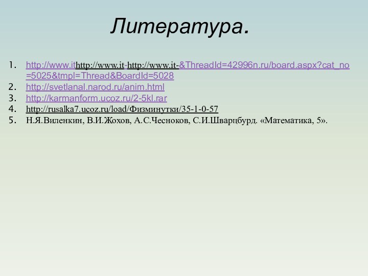 http://www.ithttp://www.it-http://www.it-&ThreadId=42996n.ru/board.aspx?cat_no=5025&tmpl=Thread&BoardId=5028http://svetlanal.narod.ru/anim.htmlhttp://karmanform.ucoz.ru/2-5kl.rarhttp://rusalka7.ucoz.ru/load/Физминутки/35-1-0-57Н.Я.Виленкин, В.И.Жохов, А.С.Чесноков, С.И.Шварцбурд. «Математика, 5».Литература.