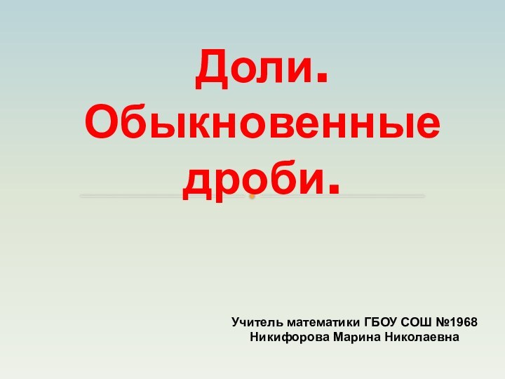 Доли. Обыкновенные дроби.Учитель математики ГБОУ СОШ №1968Никифорова Марина Николаевна