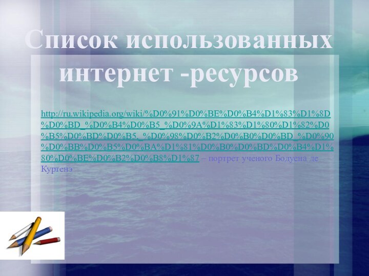 http://ru.wikipedia.org/wiki/%D0%91%D0%BE%D0%B4%D1%83%D1%8D%D0%BD_%D0%B4%D0%B5_%D0%9A%D1%83%D1%80%D1%82%D0%B5%D0%BD%D0%B5,_%D0%98%D0%B2%D0%B0%D0%BD_%D0%90%D0%BB%D0%B5%D0%BA%D1%81%D0%B0%D0%BD%D0%B4%D1%80%D0%BE%D0%B2%D0%B8%D1%87 – портрет ученого Бодуена де КуртенэСписок использованных интернет -ресурсов