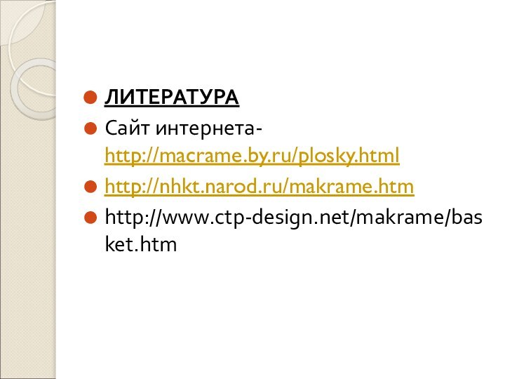 ЛИТЕРАТУРАСайт интернета- http://macrame.by.ru/plosky.htmlhttp://nhkt.narod.ru/makrame.htmhttp://www.ctp-design.net/makrame/basket.htm