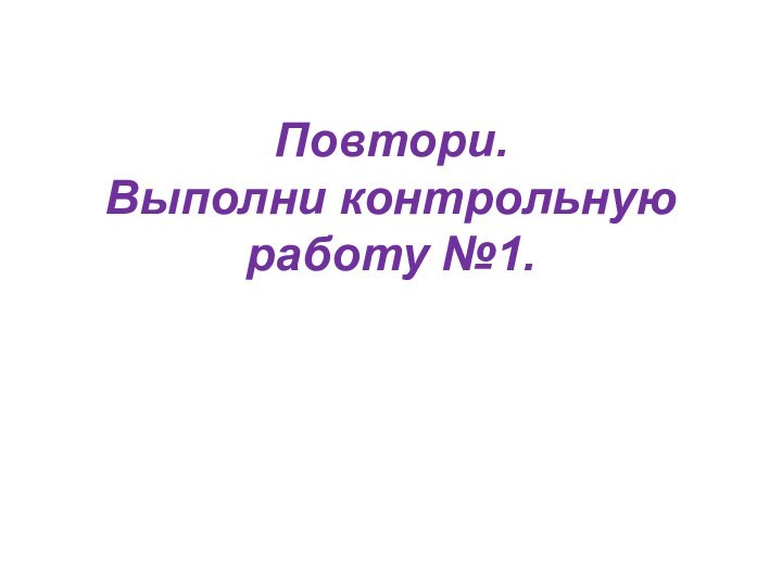 Повтори. Выполни контрольную работу №1.