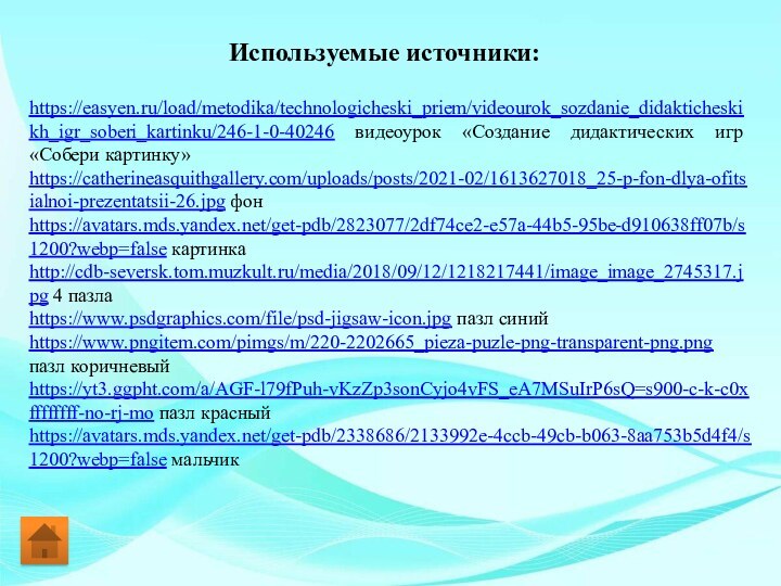 https://easyen.ru/load/metodika/technologicheski_priem/videourok_sozdanie_didakticheskikh_igr_soberi_kartinku/246-1-0-40246 видеоурок «Создание дидактических игр «Собери картинку»https://catherineasquithgallery.com/uploads/posts/2021-02/1613627018_25-p-fon-dlya-ofitsialnoi-prezentatsii-26.jpg фон https://avatars.mds.yandex.net/get-pdb/2823077/2df74ce2-e57a-44b5-95be-d910638ff07b/s1200?webp=false картинкаhttp://cdb-seversk.tom.muzkult.ru/media/2018/09/12/1218217441/image_image_2745317.jpg 4 пазлаhttps://www.psdgraphics.com/file/psd-jigsaw-icon.jpg