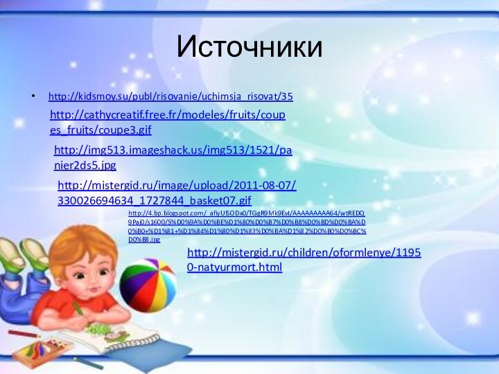 Источники http://kidsmoy.su/publ/risovanie/uchimsja_risovat/35http://cathycreatif.free.fr/modeles/fruits/coupes_fruits/coupe3.gifhttp://img513.imageshack.us/img513/1521/panier2ds5.jpghttp://mistergid.ru/image/upload/2011-08-07/330026694634_1727844_basket07.gifhttp://4.bp.blogspot.com/_afiyUlSODx0/TGgR9Mk9EvI/AAAAAAAAA64/wtREDQ9Paj0/s1600/5%D0%9A%D0%BE%D1%80%D0%B7%D0%B8%D0%BD%D0%BA%D0%B0+%D1%81+%D1%84%D1%80%D1%83%D0%BA%D1%82%D0%B0%D0%BC%D0%B8.jpghttp://mistergid.ru/children/oformlenye/11950-natyurmort.html