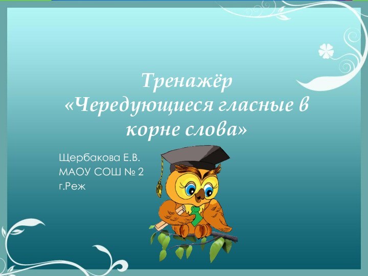 Тренажёр  «Чередующиеся гласные в корне слова»Щербакова Е.В.МАОУ СОШ № 2г.Реж