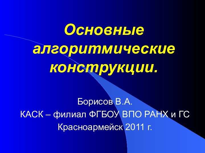 Основные  алгоритмические конструкции. Борисов В.А.КАСК – филиал ФГБОУ ВПО РАНХ и ГСКрасноармейск 2011 г.