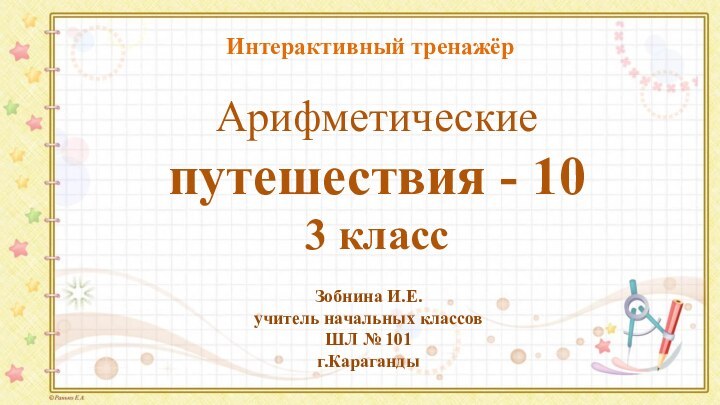 Арифметические путешествия - 10 3 класс Зобнина И.Е.учитель начальных классовШЛ № 101г.КарагандыИнтерактивный тренажёр