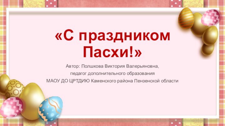 «С праздником Пасхи!»Автор: Полшкова Виктория Валерьяновна, педагог дополнительного образования МАОУ ДО ЦРТДИЮ Каменского района Пензенской области