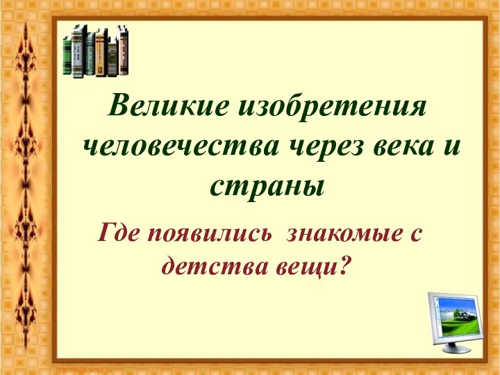 Великие изобретения человечества через века и страныГде появились знакомые с детства вещи?