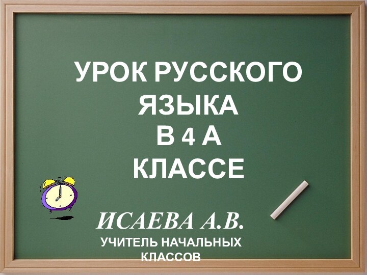 УРОК РУССКОГО ЯЗЫКАВ 4 а КЛАССЕИсаева А.В.Учитель начальных классов