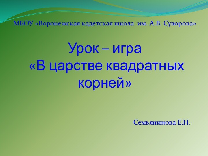 Урок – игра  «В царстве квадратных корней»Семьянинова Е.Н.МБОУ «Воронежская кадетская школа им. А.В. Суворова»