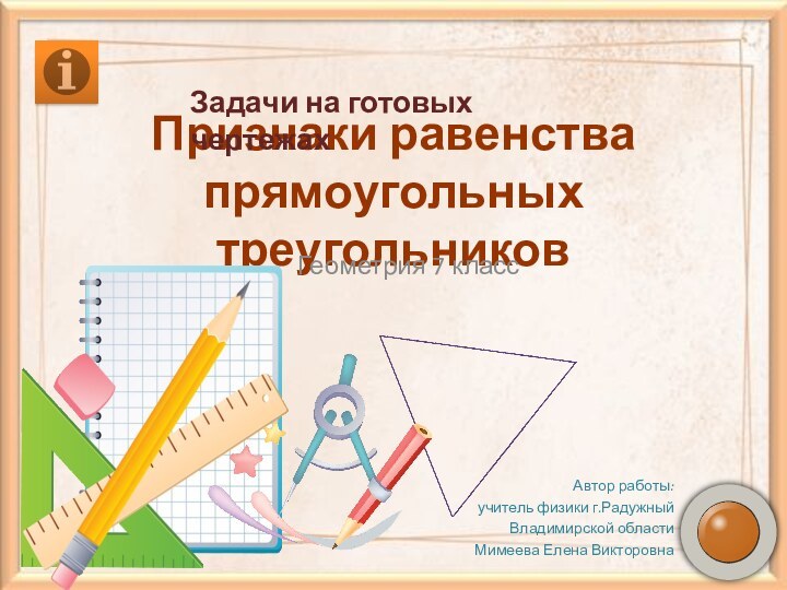 Признаки равенства прямоугольных треугольниковГеометрия 7 классЗадачи на готовых чертежахАвтор работы: учитель физики