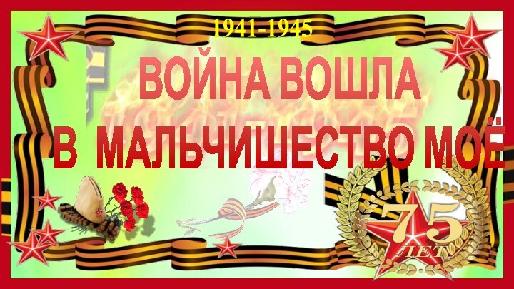 ВОЙНА ВОШЛА   В МАЛЬЧИШЕСТВО МОЁ 1941-1945