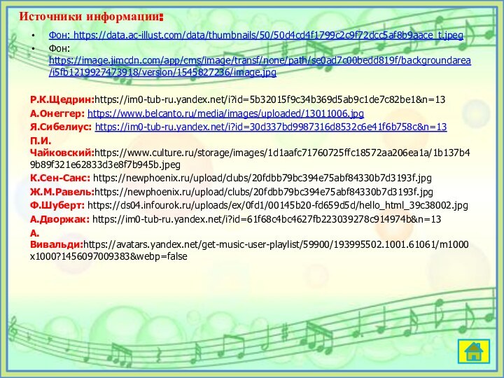 Фон: https://data.ac-illust.com/data/thumbnails/50/50d4cd4f1799c2c9f72dcc5af8b9aace_t.jpegФон: https://image.jimcdn.com/app/cms/image/transf/none/path/se0ad7c00bedd819f/backgroundarea/i5fb1219927473918/version/1545827236/image.jpgР.К.Щедрин:https://im0-tub-ru.yandex.net/i?id=5b32015f9c34b369d5ab9c1de7c82be1&n=13А.Онеггер: https://www.belcanto.ru/media/images/uploaded/13011006.jpgЯ.Сибелиус: https://im0-tub-ru.yandex.net/i?id=30d337bd9987316d8532c6e41f6b758c&n=13П.И.Чайковский:https://www.culture.ru/storage/images/1d1aafc71760725ffc18572aa206ea1a/1b137b49b89f321e62833d3e8f7b945b.jpegК.Сен-Санс: https://newphoenix.ru/upload/clubs/20fdbb79bc394e75abf84330b7d3193f.jpgЖ.М.Равель:https://newphoenix.ru/upload/clubs/20fdbb79bc394e75abf84330b7d3193f.jpgФ.Шуберт: https://ds04.infourok.ru/uploads/ex/0fd1/00145b20-fd659d5d/hello_html_39c38002.jpgА.Дворжак: https://im0-tub-ru.yandex.net/i?id=61f68c4bc4627fb223039278c914974b&n=13А.Вивальди:https://avatars.yandex.net/get-music-user-playlist/59900/193995502.1001.61061/m1000x1000?1456097009383&webp=falseИсточники информации: