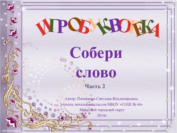 О Автор: Печенкина Светлана Владимировна, учитель начальных классов МКОУ «СОШ № 44» Миасский городской округ 2014г.СоберисловоЧасть 2