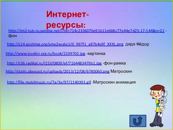 http://www.bookin.org.ru/book/2109702.jpg -картинкаhttp://im2-tub-ru.yandex.net/i?id=714c2336070e91b11e668c77e44e7d25-17-144&n=21 -фонhttp://static.playcast.ru/uploads/2013/12/08/6780060.png Матроскинhttp://s14.postimg.org/amx2wu6o1/0_997f1_a97b4e9f_XXXL.png дядя Фёдорhttp://s56.radikal.ru/i153/0809/ef/7164483479b1.jpg -фон-рамкаИнтернет-ресурсы:http://file.mobilmusic.ru/7a/3e/97/1140393.gif -Матроскин анимация