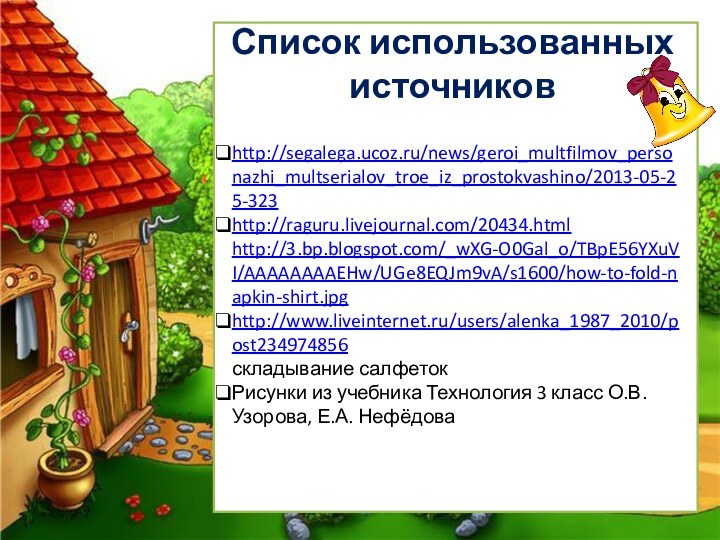 Список использованных источниковhttp://segalega.ucoz.ru/news/geroi_multfilmov_personazhi_multserialov_troe_iz_prostokvashino/2013-05-25-323 http://raguru.livejournal.com/20434.html http://3.bp.blogspot.com/_wXG-O0Gal_o/TBpE56YXuVI/AAAAAAAAEHw/UGe8EQJm9vA/s1600/how-to-fold-napkin-shirt.jpg http://www.liveinternet.ru/users/alenka_1987_2010/post234974856складывание салфетокРисунки из учебника Технология 3 класс