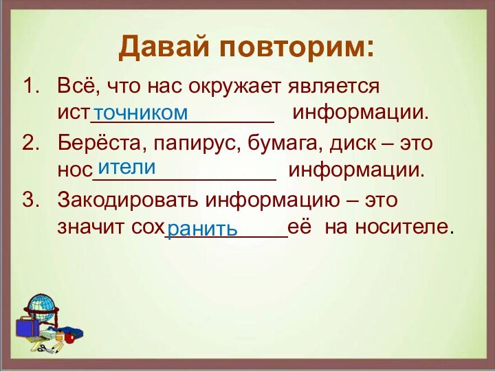 Давай повторим:Всё, что нас окружает является ист_______________  информации.Берёста, папирус, бумага, диск