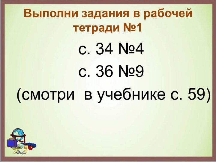 Выполни задания в рабочей тетради №1с. 34 №4с. 36 №9 (смотри в учебнике с. 59)