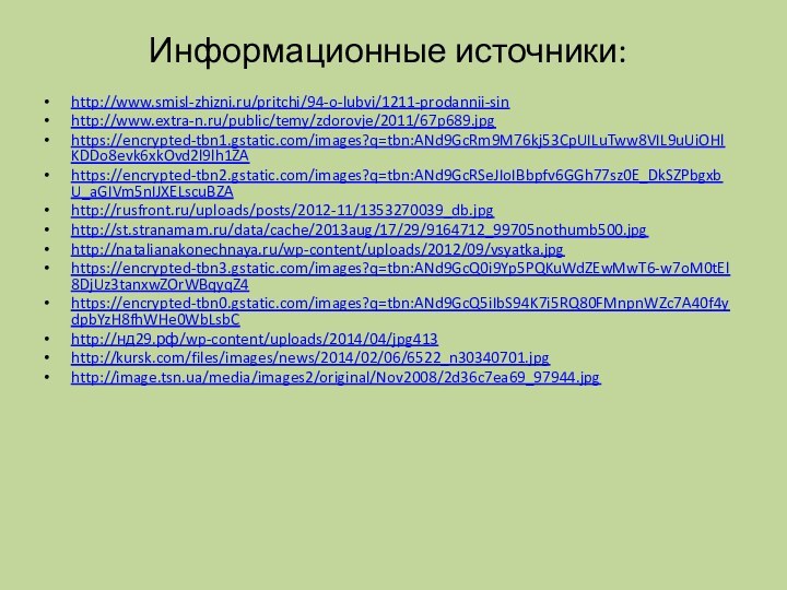 Информационные источники:http://www.smisl-zhizni.ru/pritchi/94-o-lubvi/1211-prodannii-sin http://www.extra-n.ru/public/temy/zdorovje/2011/67p689.jpghttps://encrypted-tbn1.gstatic.com/images?q=tbn:ANd9GcRm9M76kj53CpUILuTww8VIL9uUiOHlKDDo8evk6xkOvd2l9lh1ZA https://encrypted-tbn2.gstatic.com/images?q=tbn:ANd9GcRSeJIoIBbpfv6GGh77sz0E_DkSZPbgxbU_aGIVm5nIJXELscuBZA http://rusfront.ru/uploads/posts/2012-11/1353270039_db.jpg http://st.stranamam.ru/data/cache/2013aug/17/29/9164712_99705nothumb500.jpg http://natalianakonechnaya.ru/wp-content/uploads/2012/09/vsyatka.jpg https://encrypted-tbn3.gstatic.com/images?q=tbn:ANd9GcQ0i9Yp5PQKuWdZEwMwT6-w7oM0tEl8DjUz3tanxwZOrWBqyqZ4 https://encrypted-tbn0.gstatic.com/images?q=tbn:ANd9GcQ5iIbS94K7i5RQ80FMnpnWZc7A40f4ydpbYzH8fhWHe0WbLsbC http://нд29.рф/wp-content/uploads/2014/04/jpg413 http://kursk.com/files/images/news/2014/02/06/6522_n30340701.jpg http://image.tsn.ua/media/images2/original/Nov2008/2d36c7ea69_97944.jpg