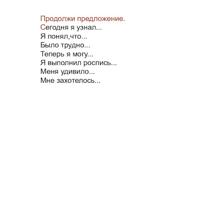 Продолжи предложение.Сегодня я узнал...Я понял,что...Было трудно...Теперь я могу...Я выполнил роспись...Меня удивило...Мне захотелось...