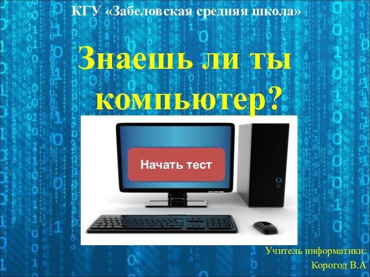 Начать тестЗнаешь ли ты компьютер?КГУ «Забеловская средняя школа»Учитель информатики:Корогод В.А