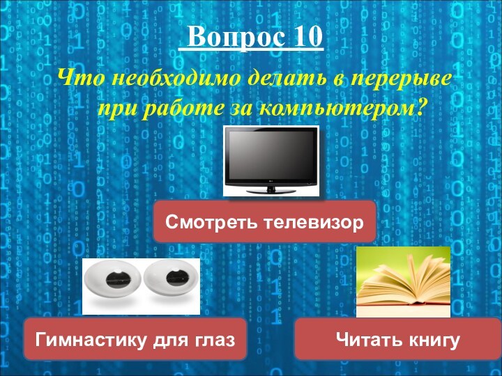 Вопрос 10Что необходимо делать в перерыве при работе за компьютером?Гимнастику для глазЧитать книгуСмотреть телевизор