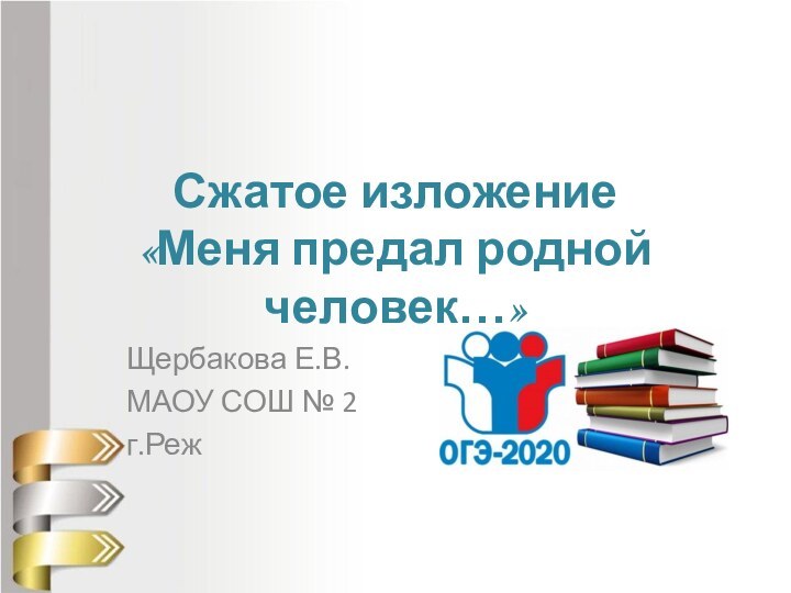 Сжатое изложение  «Меня предал родной человек…»Щербакова Е.В.МАОУ СОШ № 2г.Реж