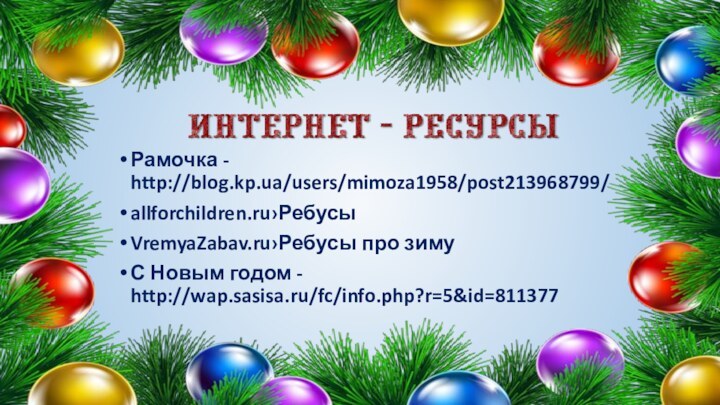 Рамочка - http://blog.kp.ua/users/mimoza1958/post213968799/allforchildren.ru›РебусыVremyaZabav.ru›Ребусы про зимуС Новым годом - http://wap.sasisa.ru/fc/info.php?r=5&id=811377