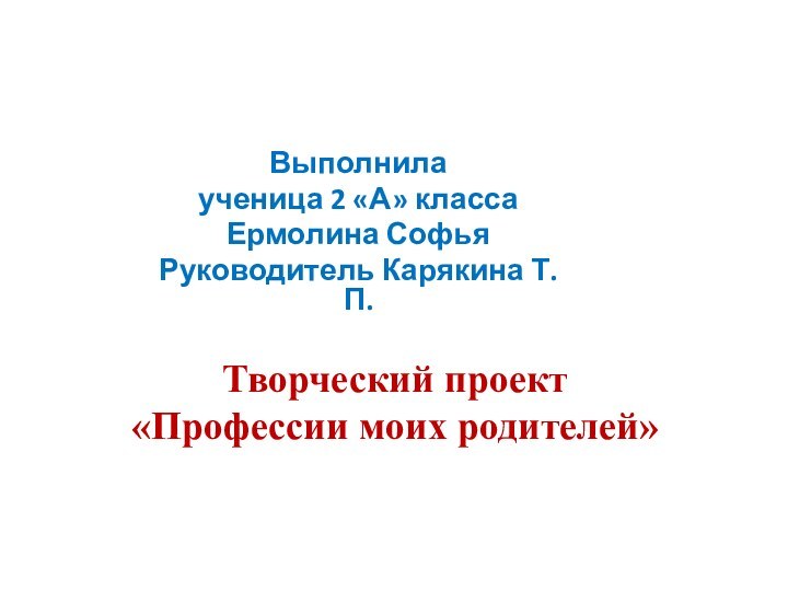 Творческий проект «Профессии моих родителей»  Выполнила ученица 2 «А» классаЕрмолина СофьяРуководитель Карякина Т.П.