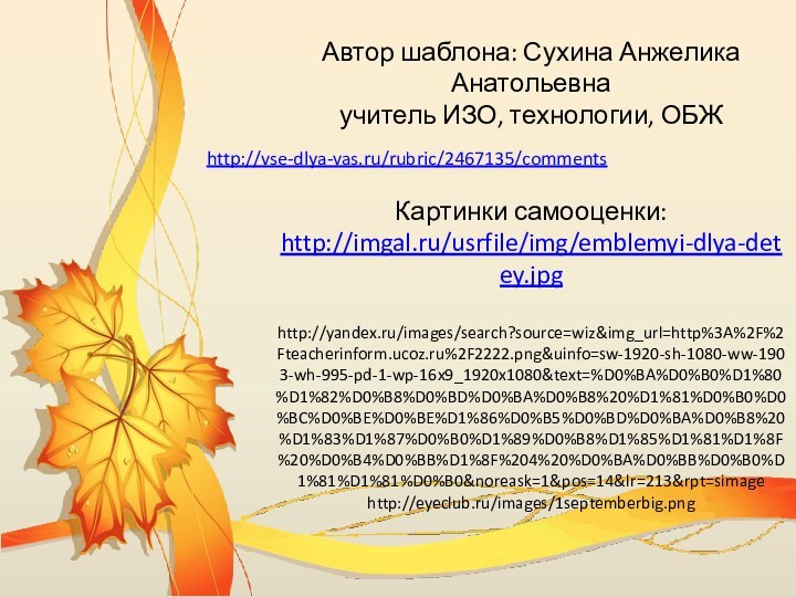 Автор шаблона: Сухина Анжелика Анатольевнаучитель ИЗО, технологии, ОБЖКартинки самооценки:http://imgal.ru/usrfile/img/emblemyi-dlya-detey.jpghttp://yandex.ru/images/search?source=wiz&img_url=http%3A%2F%2Fteacherinform.ucoz.ru%2F2222.png&uinfo=sw-1920-sh-1080-ww-1903-wh-995-pd-1-wp-16x9_1920x1080&text=%D0%BA%D0%B0%D1%80%D1%82%D0%B8%D0%BD%D0%BA%D0%B8%20%D1%81%D0%B0%D0%BC%D0%BE%D0%BE%D1%86%D0%B5%D0%BD%D0%BA%D0%B8%20%D1%83%D1%87%D0%B0%D1%89%D0%B8%D1%85%D1%81%D1%8F%20%D0%B4%D0%BB%D1%8F%204%20%D0%BA%D0%BB%D0%B0%D1%81%D1%81%D0%B0&noreask=1&pos=14&lr=213&rpt=simagehttp://eyeclub.ru/images/1septemberbig.pnghttp://vse-dlya-vas.ru/rubric/2467135/comments