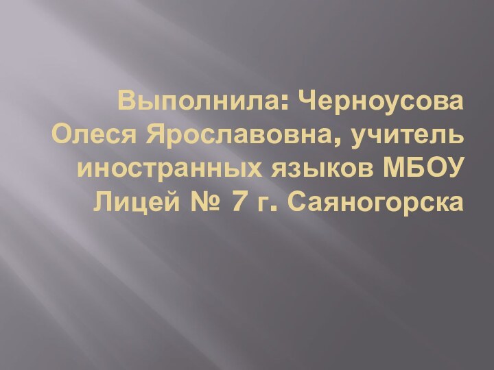 Выполнила: Черноусова Олеся Ярославовна, учитель иностранных языков МБОУ Лицей № 7 г. Саяногорска