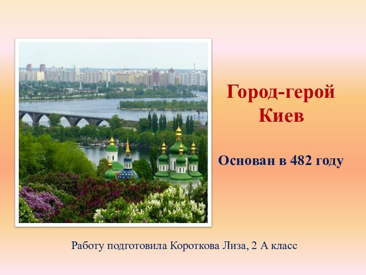 Город-герой Киев  Основан в 482 году  Работу подготовила Короткова Лиза, 2 А класс