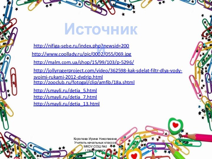 Источники http://nifiga-sebe.ru/index.php?newsid=200 http://www.coollady.ru/pic/0002/055/069.jpg http://malm.com.ua/shop/15/99/103/p-5296/ http://jollyrogerproject.com/video/362598-kak-sdelat-filtr-dlya-vody-svoimi-rukami-2012-dvdrip.html http://zooclub.ru/fotogal/clip/amfib/18a.shtml http://smayli.ru/detia_5.html http://smayli.ru/detia_7.html http://smayli.ru/detia_13.html