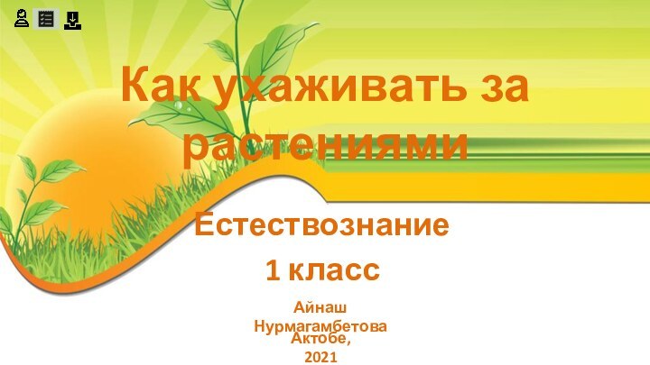 Как ухаживать за растениямиЕстествознание 1 классАйнаш НурмагамбетоваАктобе, 2021