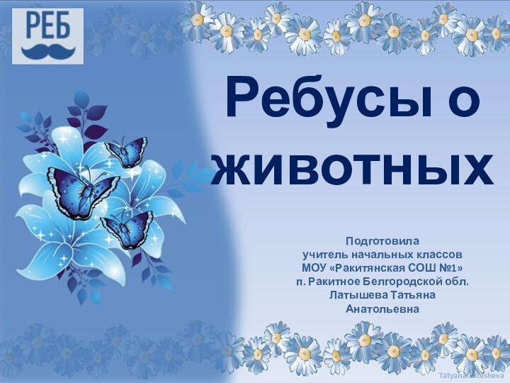 Подготовила учитель начальных классовМОУ «Ракитянская СОШ №1»п. Ракитное Белгородской обл.Латышева Татьяна АнатольевнаРебусы о животных