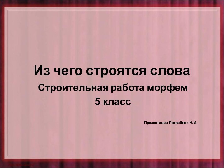 Из чего строятся словаСтроительная работа морфем5 классПрезентация Погребняк Н.М.