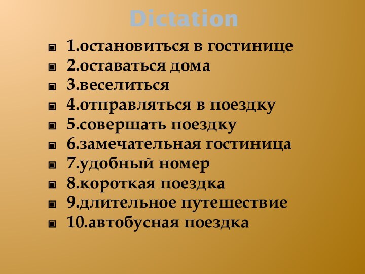 Dictation1.остановиться в гостинице2.оставаться дома3.веселиться4.отправляться в поездку5.совершать поездку6.замечательная гостиница7.удобный номер8.короткая поездка9.длительное путешествие10.автобусная поездка