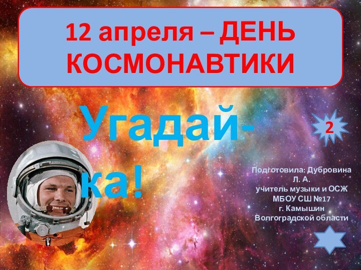 12 апреля – ДЕНЬ КОСМОНАВТИКИУгадай-ка!Подготовила: Дубровина Л. А.учитель музыки и ОСЖМБОУ СШ №17г. Камышин Волгоградской области2