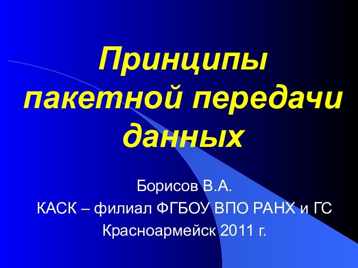 Принципы пакетной передачи данныхБорисов В.А.КАСК – филиал ФГБОУ ВПО РАНХ и ГСКрасноармейск 2011 г.