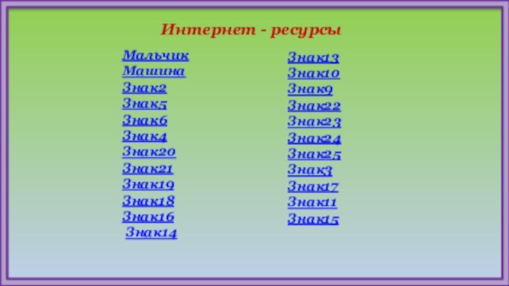 Интернет - ресурсыМальчикМашинаЗнак2Знак5Знак6Знак4Знак20Знак21Знак19Знак18Знак16 Знак14Знак13Знак10Знак9Знак22Знак23Знак24Знак25Знак3Знак17Знак11Знак15