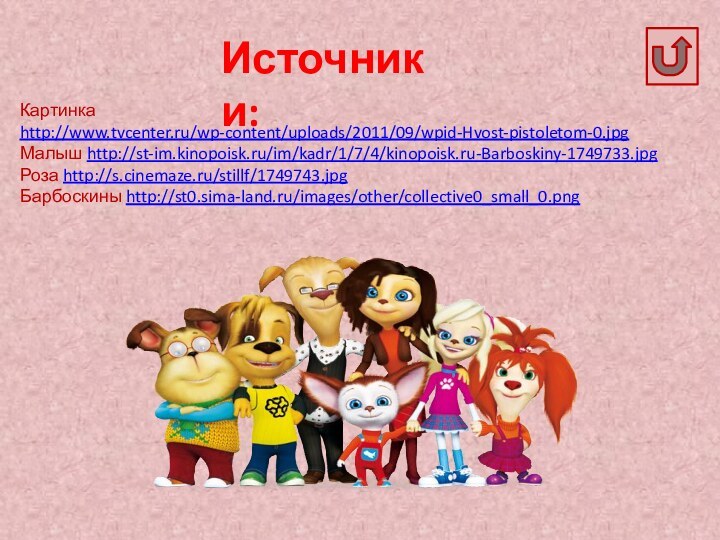 Источники:Картинка http://www.tvcenter.ru/wp-content/uploads/2011/09/wpid-Hvost-pistoletom-0.jpgМалыш http://st-im.kinopoisk.ru/im/kadr/1/7/4/kinopoisk.ru-Barboskiny-1749733.jpgРоза http://s.cinemaze.ru/stillf/1749743.jpgБарбоскины http://st0.sima-land.ru/images/other/collective0_small_0.png