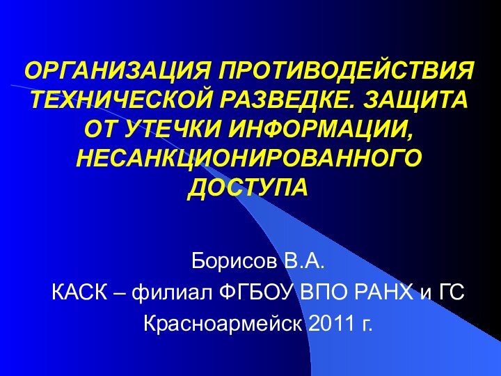 ОРГАНИЗАЦИЯ ПРОТИВОДЕЙСТВИЯ ТЕХНИЧЕСКОЙ РАЗВЕДКЕ. ЗАЩИТА ОТ УТЕЧКИ ИНФОРМАЦИИ, НЕСАНКЦИОНИРОВАННОГО ДОСТУПАБорисов В.А.КАСК –