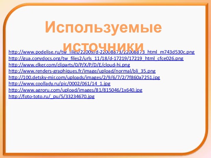 http://www.podelise.ru/tw_files/22009/d-22008873/22008873_html_m743d530c.pnghttp://gua.convdocs.org/tw_files2/urls_11/18/d-17219/17219_html_cfce026.pnghttp://www.clker.com/cliparts/0/P/X/P/D/E/cloud-hi.pnghttp://www.renders-graphiques.fr/image/upload/normal/bli_35.pnghttp://100.detsky-mir.com/uploads/images/2/9/6/7/2/7f860a7251.jpghttp://www.coollady.ru/pic/0002/061/14_1.jpghttp://www.agroru.com/upload/images/81/815046/1x640.jpghttp://foto-toto.ru/_pu/5/33234670.jpgИспользуемые источники