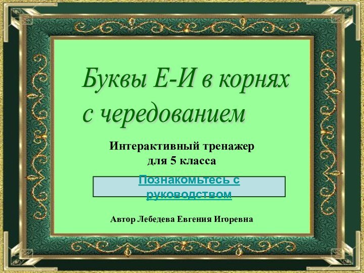 Буквы Е-И в корнях  с чередованиемИнтерактивный тренажер для 5 классаПознакомьтесь с руководствомАвтор Лебедева Евгения Игоревна