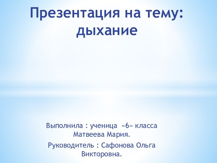 Выполнила : ученица «6» класса Матвеева Мария.Руководитель : Сафонова Ольга Викторовна.Презентация на тему: дыхание