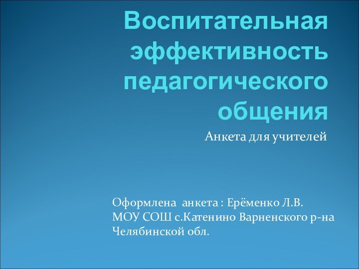 Воспитательная эффективность педагогического общенияАнкета для учителейОформлена анкета : Ерёменко Л.В.МОУ СОШ с.Катенино Варненского р-на Челябинской обл.