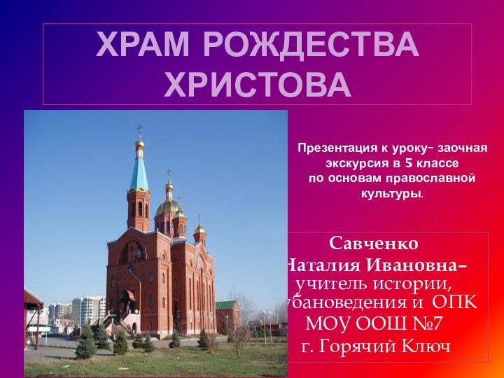 Храм Рождества ХристоваСавченко Наталия Ивановна– учитель истории, кубановедения и ОПК МОУ ООШ